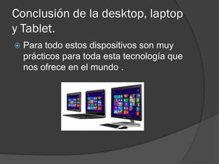 Conclusión de la desktop, laptop
y Tablet.
   Para todo estos dispositivos son muy
    prácticos para toda esta tecnología que
    nos ofrece en el mundo .
 