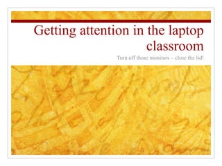 Getting attention in the laptop classroom Turn off those monitors – close the lid! 