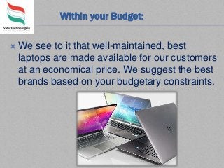 Within your Budget:
 We see to it that well-maintained, best
laptops are made available for our customers
at an economical price. We suggest the best
brands based on your budgetary constraints.
 
