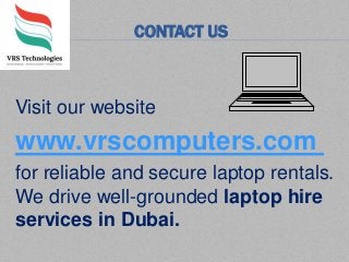 CONTACT US
Visit our website
www.vrscomputers.com
for reliable and secure laptop rentals.
We drive well-grounded laptop hire
services in Dubai.
 