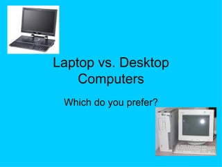 Laptop vs. Desktop Computers Which do you prefer? 
