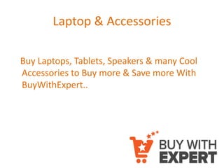 Laptop & Accessories
Buy Laptops, Tablets, Speakers & many Cool
Accessories to Buy more & Save more With
BuyWithExpert..
 