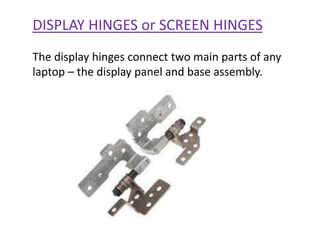 DISPLAY HINGES or SCREEN HINGES
The display hinges connect two main parts of any
laptop – the display panel and base assembly.
 