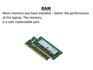 RAM
More memory you have installed – better the performance
of the laptop. The memory
is a user replaceable part.
 