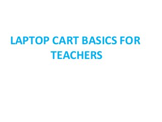 LAPTOP CART BASICS FOR 
TEACHERS 
 