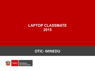 Laptop Classmate
Secundaria
2015
LAPTOP CLASSMATE
2015
OTIC- MINEDU
 