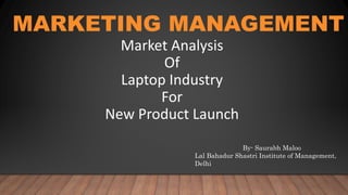 MARKETING MANAGEMENT
Market Analysis
Of
Laptop Industry
For
New Product Launch
By- Saurabh Maloo
Lal Bahadur Shastri Institute of Management,
Delhi
 
