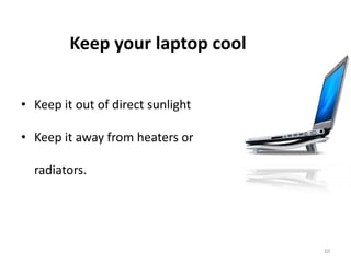 10
Keep your laptop cool
• Keep it out of direct sunlight
• Keep it away from heaters or
radiators.
 