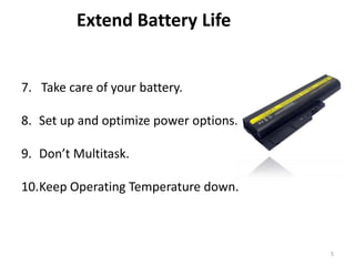 5
Extend Battery Life
7. Take care of your battery.
8. Set up and optimize power options.
9. Don’t Multitask.
10.Keep Operating Temperature down.
 