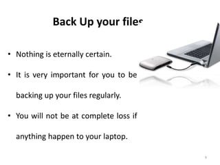 9
Back Up your files
• Nothing is eternally certain.
• It is very important for you to be
backing up your files regularly.
• You will not be at complete loss if
anything happen to your laptop.
 