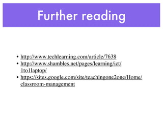 Further reading


• http://www.techlearning.com/article/7638
• http://www.shambles.net/pages/learning/ict/
  1to1laptop/
• https://sites.google.com/site/teachingone2one/Home/
  classroom-management
 