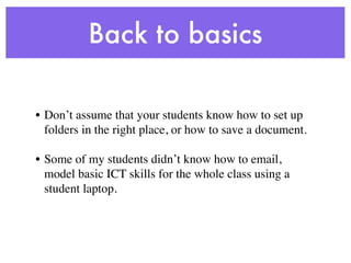 Back to basics

• Don’t assume that your students know how to set up
  folders in the right place, or how to save a document.

• Some of my students didn’t know how to email,
  model basic ICT skills for the whole class using a
  student laptop.
 