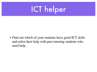 ICT helper


• Find out which of your students have good ICT skills
  and enlist their help with peer tutoring students who
  need help.
 