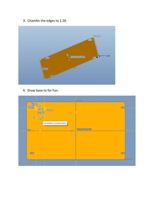 3. Chamfer the edges to 1.20.
4. Draw base to for Fan.
 