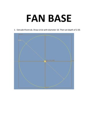 FAN BASE
1. Extrude>front>ok. Draw circle with diameter 10. Then set depth of 2.50.
 