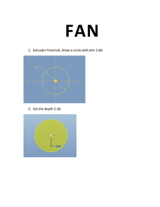 FAN
1. Extrude> front>ok. Draw a circle with dim 2.60.
2. Set the depth 2.30.
 