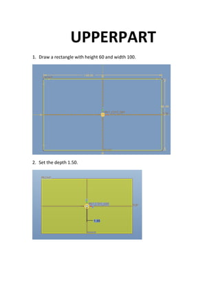 UPPERPART
1. Draw a rectangle with height 60 and width 100.
2. Set the depth 1.50.
 
