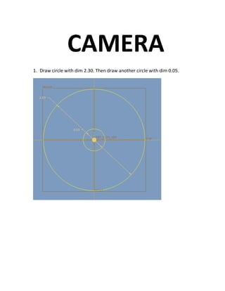CAMERA
1. Draw circle with dim 2.30. Then draw another circle with dim 0.05.
 