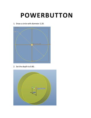 POWERBUTTON
1. Draw a circle with diameter 2.20.
2. Set the depth to 0.80.
 