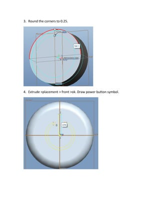 3. Round the corners to 0.25.
4. Extrude >placement > front >ok. Draw power button symbol.
 