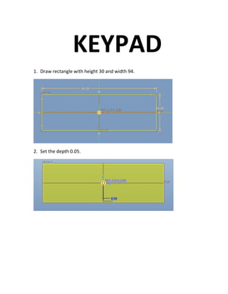 KEYPAD
1. Draw rectangle with height 30 and width 94.
2. Set the depth 0.05.
 
