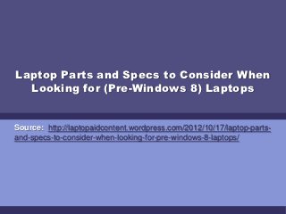 Laptop Parts and Specs to Consider When
  Looking for (Pre-Windows 8) Laptops


Source: http://laptopaidcontent.wordpress.com/2012/10/17/laptop-parts-
and-specs-to-consider-when-looking-for-pre-windows-8-laptops/
 