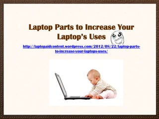 Laptop Parts to Increase Your
          Laptop’s Uses
http://laptopaidcontent.wordpress.com/2012/08/22/laptop-parts-
                  to-increase-your-laptops-uses/
 