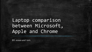 Laptop comparison
between Microsoft,
Apple and Chrome
BY: ocean and tom
 