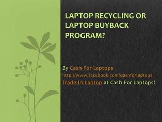 LAPTOP RECYCLING OR
 LAPTOP BUYBACK
 PROGRAM?


By Cash For Laptops
http://www.facebook.com/cashforlaptops
Trade In Laptop at Cash For Laptops!
 