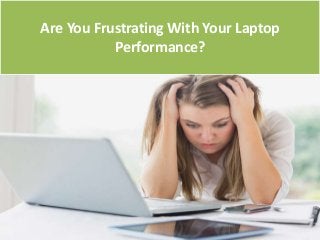 Are You Frustrating With Your Laptop
Performance?
 
