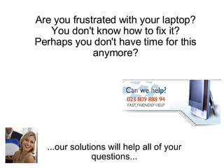 Are you frustrated with your laptop? You don't know how to fix it? Perhaps you don't have time for this anymore? ...our solutions will help all of your questions... 