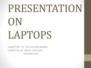 PRESENTATION
ON
LAPTOPS
SUBMITTED TO: DR. GAUTAM BANSAL
SUBMITTED BY: VISHAL CHITKARA
AASHINA JAIN
 