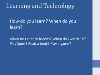 Learning and Technology How do you learn? When do you learn? When do I chat to friends? When do I watch TV? Play Sport? Read a book? Play a game?  