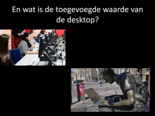 En wat is de toegevoegde waarde van
de desktop?
 