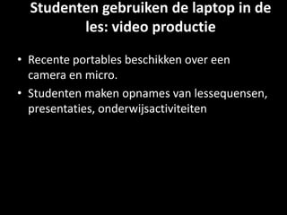 Studenten gebruiken de laptop in de
les: video productie
• Recente portables beschikken over een
camera en micro.
• Studenten maken opnames van lessequensen,
presentaties, onderwijsactiviteiten
 