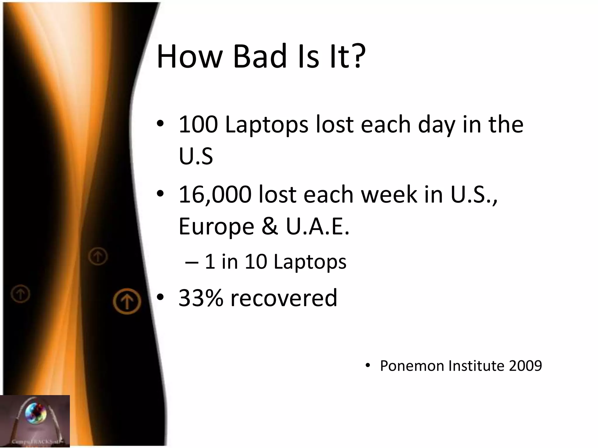 How Bad Is It?100 Laptopslosteachday in the U.S 16,000 losteachweek in U.S., Europe & U.A.E.1 in 10 Laptops33% recoveredPonemon Institute 2009