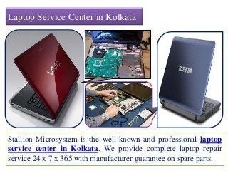 Laptop Service Center in Kolkata
Stallion Microsystem is the well-known and professional laptop
service center in Kolkata. We provide complete laptop repair
service 24 x 7 x 365 with manufacturer guarantee on spare parts.
 