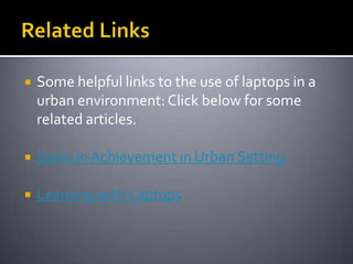 Related LinksSome helpful links to the use of laptops in a urban environment: Click below for some related articles.Gains in Achievement in Urban SettingLearning with Laptops