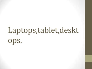 Laptops,tablet,deskt
ops.
 