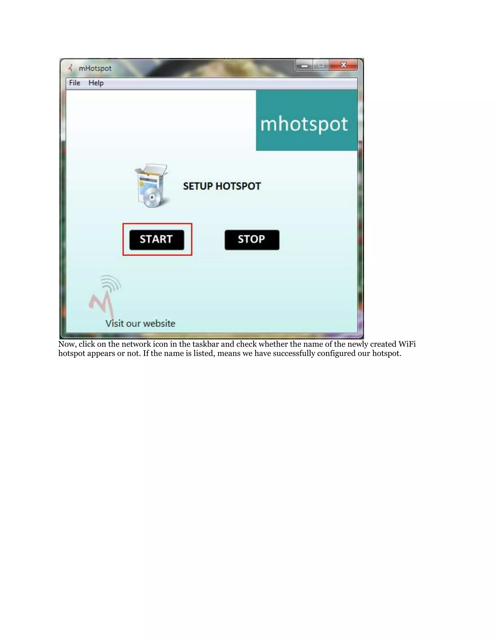 Now, click on the network icon in the taskbar and check whether the name of the newly created WiFi
hotspot appears or not. If the name is listed, means we have successfully configured our hotspot.

 