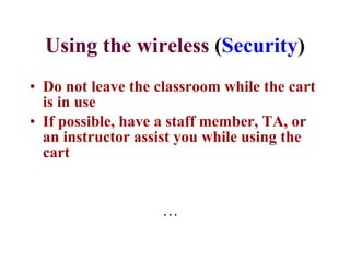Using the   wireless  ( Security ) Do not leave the classroom while the cart is in use If possible, have a staff member, TA, or  an instructor assist you while using the cart … 