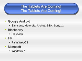 The Tablets Are Coming!
The Tablets Are Coming!
• Google Android
Samsung, Motorola, Archos, B&N, Sony….
• Blackberry
Playbook
• HP
Palm WebOS
• Microsoft
Windows 7