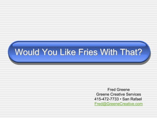 Would You Like Fries With That?
Fred Greene
Greene Creative Services
415-472-7733 • San Rafael
Fred@GreeneCreative.com