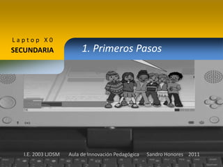Laptop X0 1. Primeros Pasos SECUNDARIA I.E. 2003 LJDSM       Aula de Innovación Pedagógica      Sandro Honores    2011 