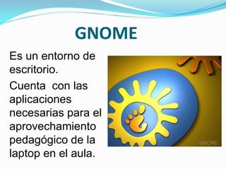 GNOME
Es un entorno de
escritorio.
Cuenta con las
aplicaciones
necesarias para el
aprovechamiento
pedagógico de la
laptop en el aula.
 