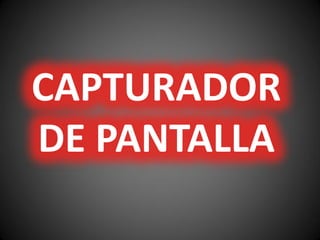 CAPTURADOR
DE PANTALLA
 