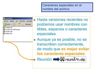 ► Hasta versiones recientes no
podíamos usar nombres con
tildes, espacios o caracteres
especiales
► Aunque ya es posible, no se
transcriben correctamente,
de modo que es mejor evitar
los caracteres especiales
► Reunión
Caracteres especiales en el
nombre del archivo
 