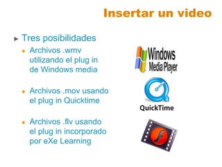 Insertar un video
► Tres posibilidades
 Archivos .wmv
utilizando el plug in
de Windows media
 Archivos .mov usando
el plug in Quicktime
 Archivos .flv usando
el plug in incorporado
por eXe Learning
 