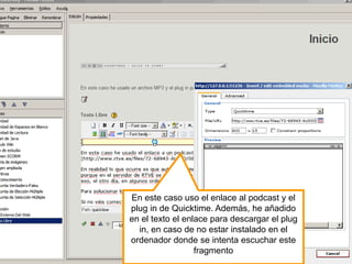 En este caso uso el enlace al podcast y el
plug in de Quicktime. Además, he añadido
en el texto el enlace para descargar el plug
in, en caso de no estar instalado en el
ordenador donde se intenta escuchar este
fragmento
 