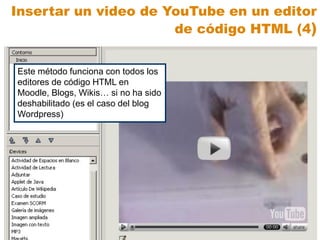 Este método funciona con todos los
editores de código HTML en
Moodle, Blogs, Wikis… si no ha sido
deshabilitado (es el caso del blog
Wordpress)
Insertar un video de YouTube en un editor
de código HTML (4)
 